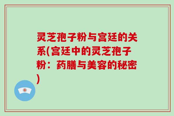 灵芝孢子粉与宫廷的关系(宫廷中的灵芝孢子粉：药膳与美容的秘密)