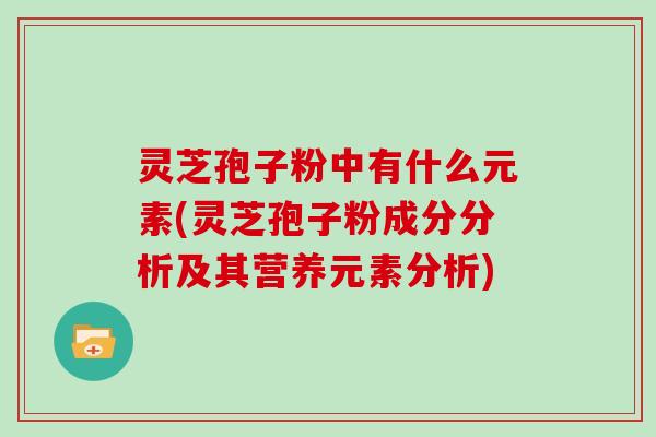 灵芝孢子粉中有什么元素(灵芝孢子粉成分分析及其营养元素分析)
