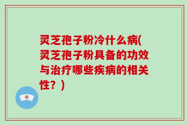 灵芝孢子粉冷什么病(灵芝孢子粉具备的功效与治疗哪些疾病的相关性?)