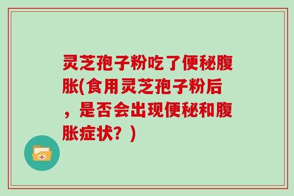 灵芝孢子粉吃了便秘腹胀(食用灵芝孢子粉后，是否会出现便秘和腹胀症状？)