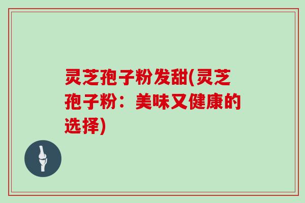 灵芝孢子粉发甜(灵芝孢子粉:美味又健康的选择)