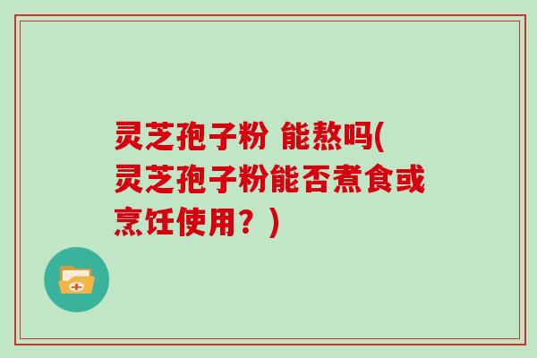 灵芝孢子粉 能熬吗(灵芝孢子粉能否煮食或烹饪使用？)