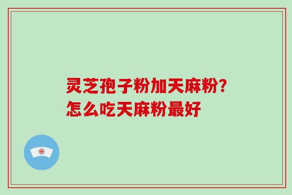 灵芝孢子粉加天麻粉?怎么吃天麻粉最好