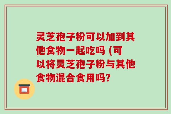 灵芝孢子粉可以加到其他食物一起吃吗 (可以将灵芝孢子粉与其他食物混合食用吗？