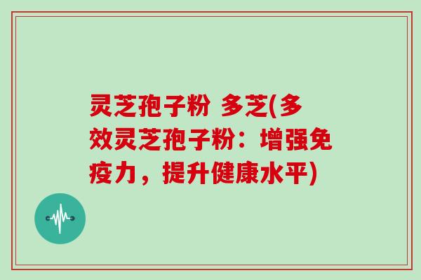 灵芝孢子粉 多芝(多效灵芝孢子粉：增强免疫力，提升健康水平)