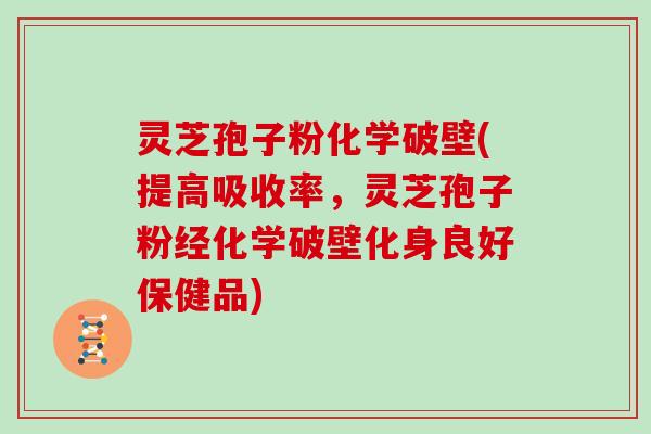 灵芝孢子粉化学破壁(提高吸收率,灵芝孢子粉经化学破壁化身良好保健品)