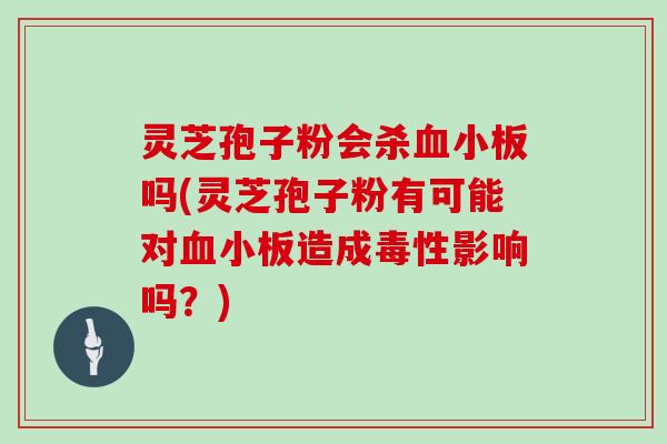 灵芝孢子粉会杀血小板吗(灵芝孢子粉有可能对血小板造成毒性影响吗?)