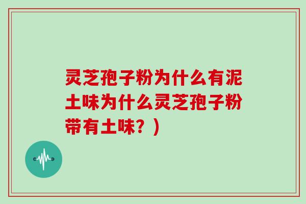 灵芝孢子粉为什么有泥土味为什么灵芝孢子粉带有土味？)