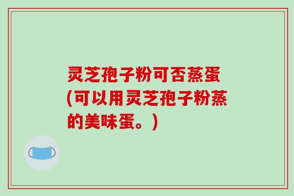 灵芝孢子粉可否蒸蛋 (可以用灵芝孢子粉蒸的美味蛋。)