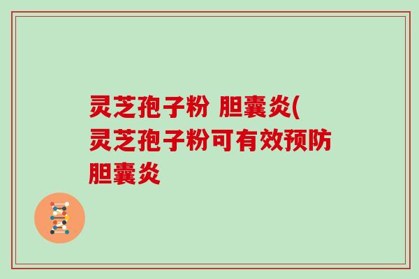 灵芝孢子粉 胆囊炎(灵芝孢子粉可有效预防胆囊炎