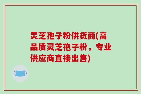 灵芝孢子粉供货商(高品质灵芝孢子粉，专业供应商直接出售)