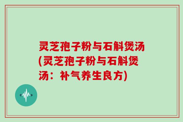 灵芝孢子粉与石斛煲汤(灵芝孢子粉与石斛煲汤:补气养生良方)