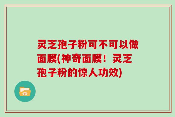 灵芝孢子粉可不可以做面膜(神奇面膜!灵芝孢子粉的惊人功效)