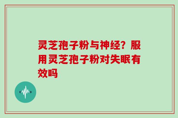 灵芝孢子粉与神经？服用灵芝孢子粉对失眠有效吗