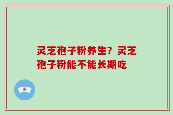 灵芝孢子粉养生?灵芝孢子粉能不能长期吃