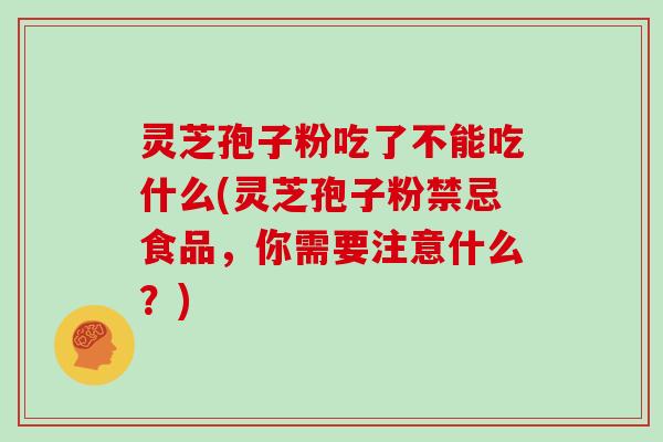 灵芝孢子粉吃了不能吃什么(灵芝孢子粉禁忌食品，你需要注意什么？)
