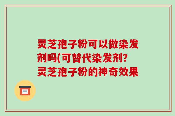 灵芝孢子粉可以做染发剂吗(可替代染发剂?灵芝孢子粉的神奇效果