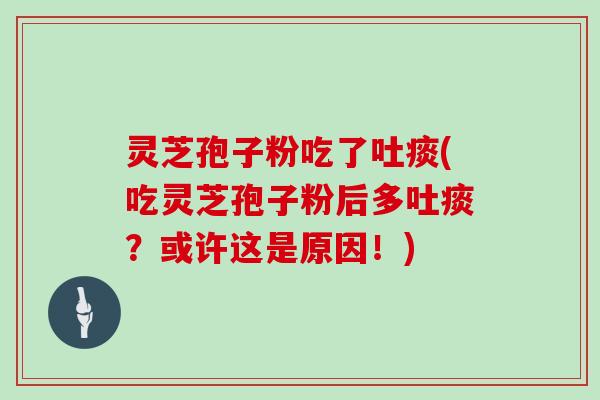 灵芝孢子粉吃了吐痰(吃灵芝孢子粉后多吐痰?或许这是原因!)
