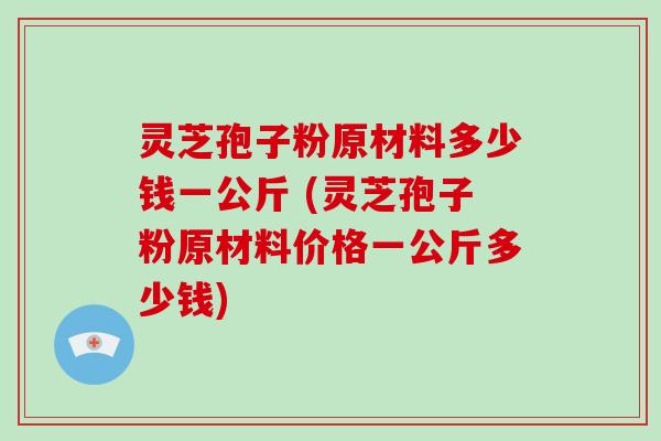 灵芝孢子粉原材料多少钱一公斤 (灵芝孢子粉原材料价格一公斤多少钱)