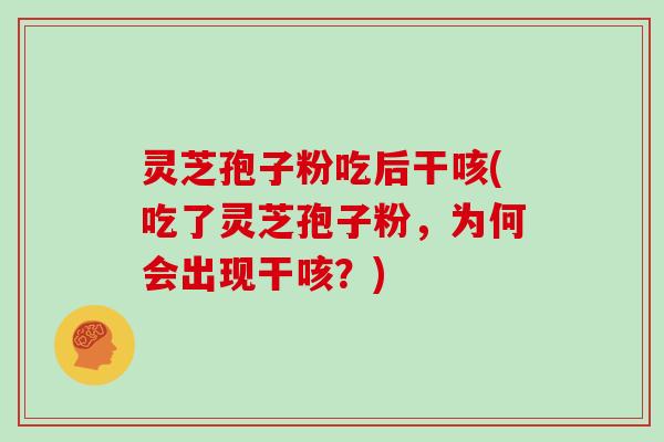 灵芝孢子粉吃后干咳(吃了灵芝孢子粉,为何会出现干咳?)