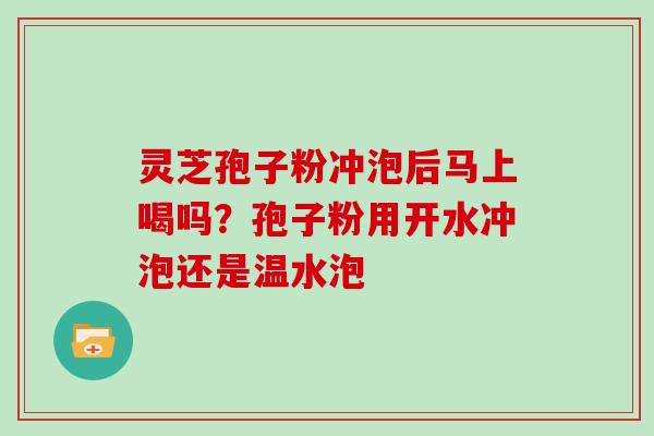 灵芝孢子粉冲泡后马上喝吗？孢子粉用开水冲泡还是温水泡