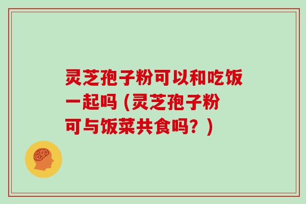 灵芝孢子粉可以和吃饭一起吗 (灵芝孢子粉可与饭菜共食吗?)