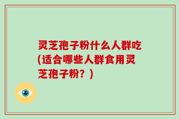 灵芝孢子粉什么人群吃(适合哪些人群食用灵芝孢子粉？)