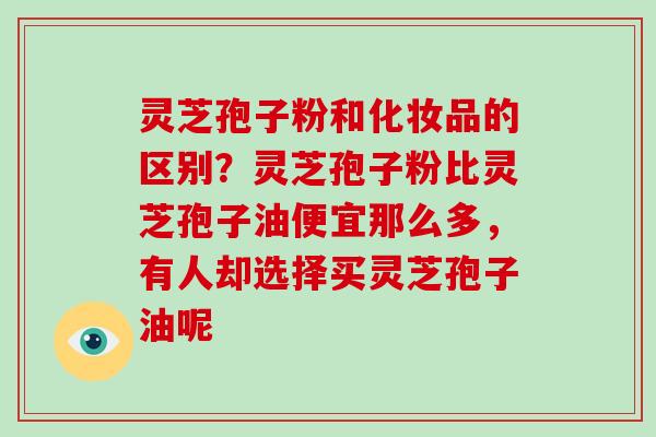 灵芝孢子粉和化妆品的区别?灵芝孢子粉比灵芝孢子油便宜那么多,有人却选择买灵芝孢子油呢