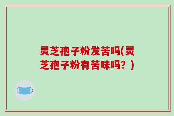 灵芝孢子粉发苦吗(灵芝孢子粉有苦味吗？)