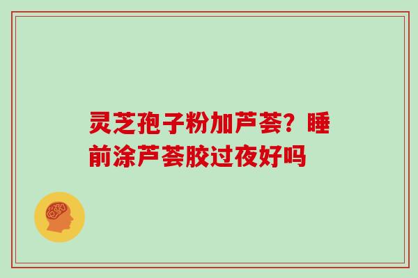 灵芝孢子粉加芦荟?睡前涂芦荟胶过夜好吗