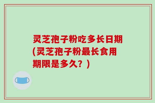 灵芝孢子粉吃多长日期(灵芝孢子粉最长食用期限是多久？)