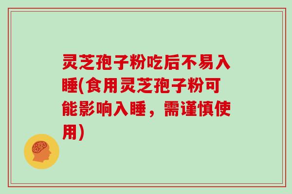 灵芝孢子粉吃后不易入睡(食用灵芝孢子粉可能影响入睡，需谨慎使用)