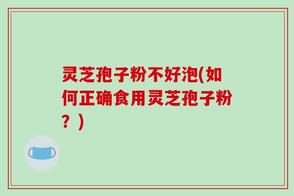 灵芝孢子粉不好泡(如何正确食用灵芝孢子粉?)