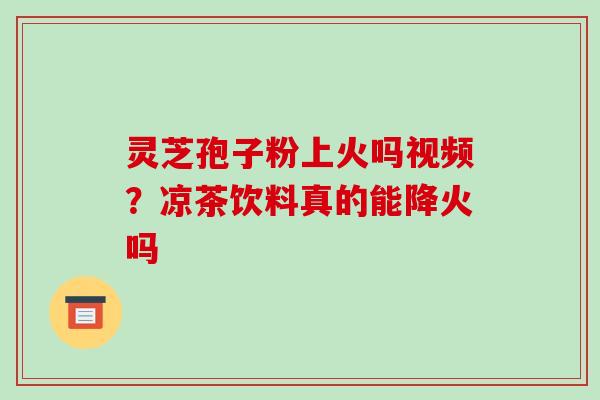 灵芝孢子粉上火吗视频?凉茶饮料真的能降火吗
