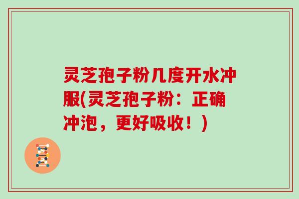 灵芝孢子粉几度开水冲服(灵芝孢子粉:正确冲泡,更好吸收!)