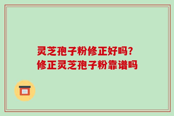 灵芝孢子粉修正好吗?修正灵芝孢子粉靠谱吗