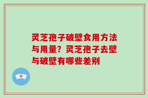 灵芝孢子破壁食用方法与用量?灵芝孢子去壁与破壁有哪些差别