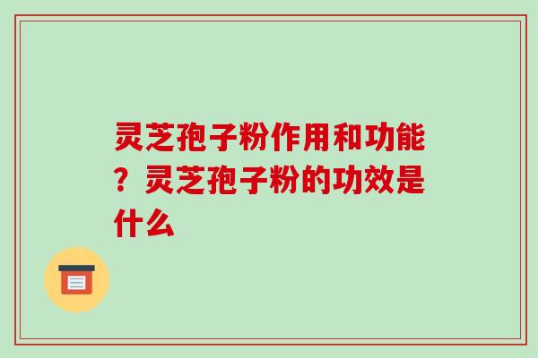 灵芝孢子粉作用和功能？灵芝孢子粉的功效是什么