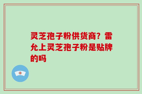 灵芝孢子粉供货商？雷允上灵芝孢子粉是贴牌的吗