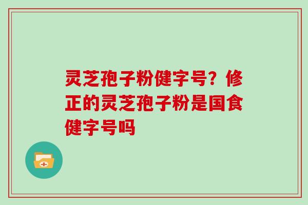 灵芝孢子粉健字号?修正的灵芝孢子粉是国食健字号吗