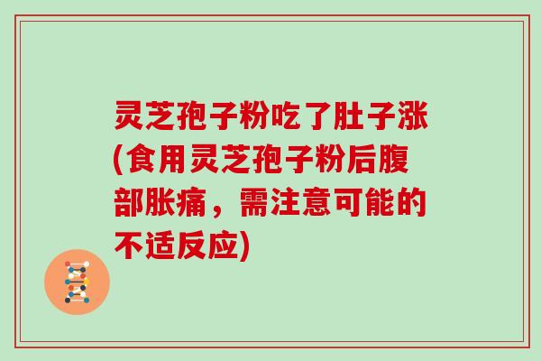 灵芝孢子粉吃了肚子涨(食用灵芝孢子粉后腹部胀痛,需注意可能的不适反应)