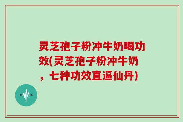 灵芝孢子粉冲牛奶喝功效(灵芝孢子粉冲牛奶,七种功效直逼仙丹)