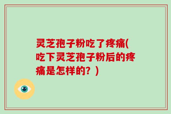 灵芝孢子粉吃了疼痛(吃下灵芝孢子粉后的疼痛是怎样的?)