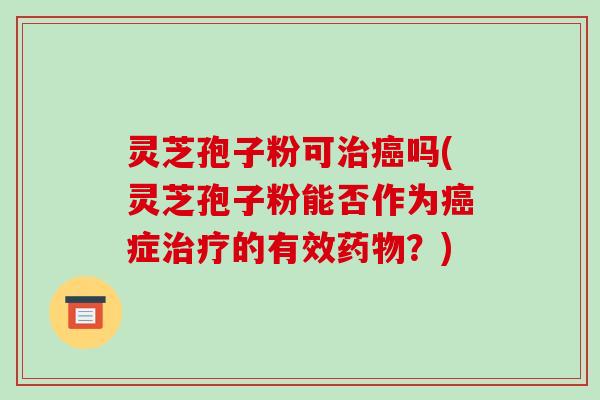 灵芝孢子粉可治癌吗(灵芝孢子粉能否作为癌症治疗的有效药物?)
