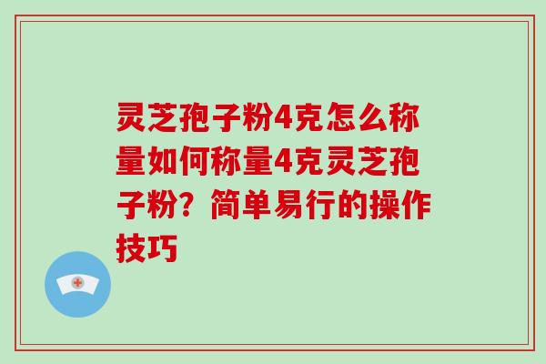 灵芝孢子粉4克怎么称量如何称量4克灵芝孢子粉?简单易行的操作技巧