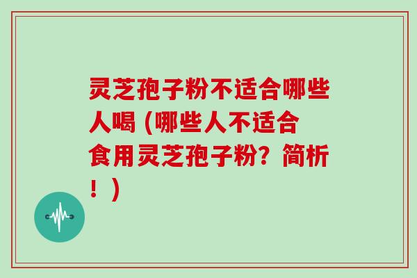 灵芝孢子粉不适合哪些人喝 (哪些人不适合食用灵芝孢子粉?简析!)