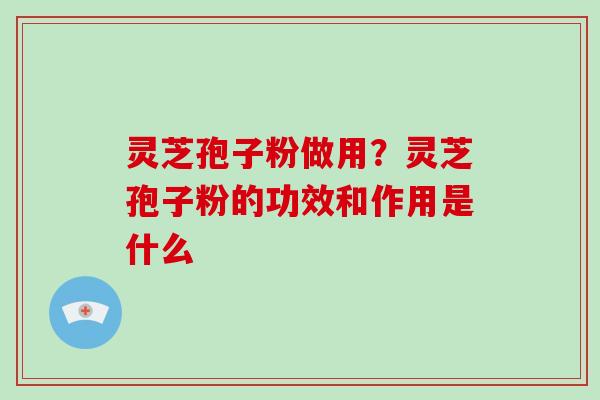 灵芝孢子粉做用？灵芝孢子粉的功效和作用是什么