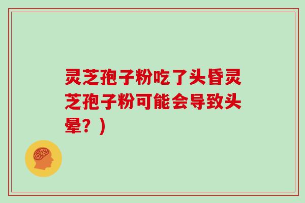 灵芝孢子粉吃了头昏灵芝孢子粉可能会导致头晕？)