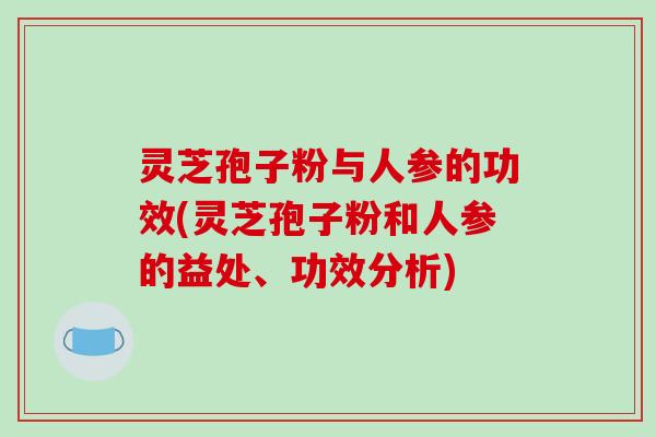 灵芝孢子粉与人参的功效(灵芝孢子粉和人参的益处、功效分析)