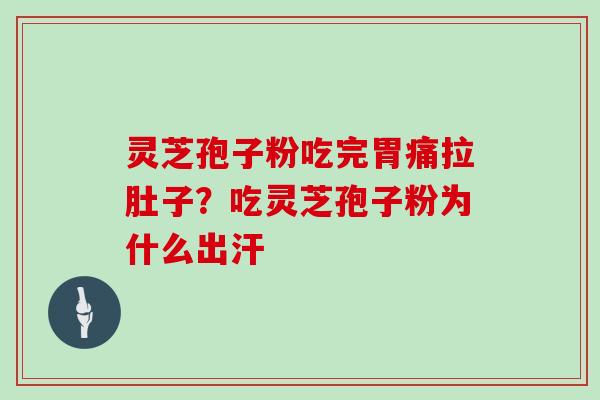 灵芝孢子粉吃完胃痛拉肚子?吃灵芝孢子粉为什么出汗
